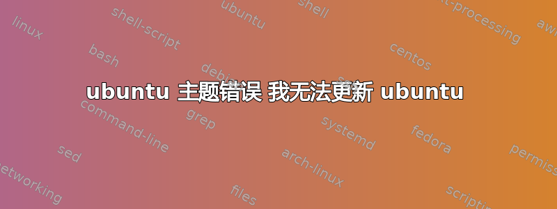 ubuntu 主题错误 我无法更新 ubuntu