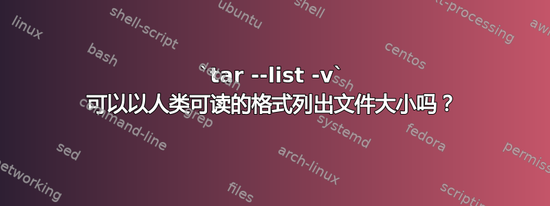 `tar --list -v` 可以以人类可读的格式列出文件大小吗？