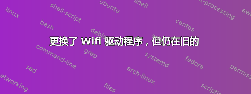 更换了 Wifi 驱动程序，但仍在旧的