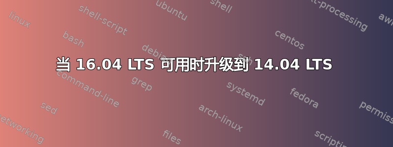 当 16.04 LTS 可用时升级到 14.04 LTS