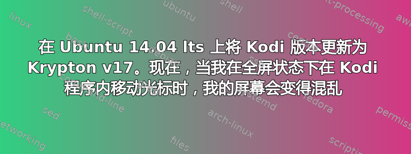 在 Ubuntu 14.04 lts 上将 Kodi 版本更新为 Krypton v17。现在，当我在全屏状态下在 Kodi 程序内移动光标时，我的屏幕会变得混乱