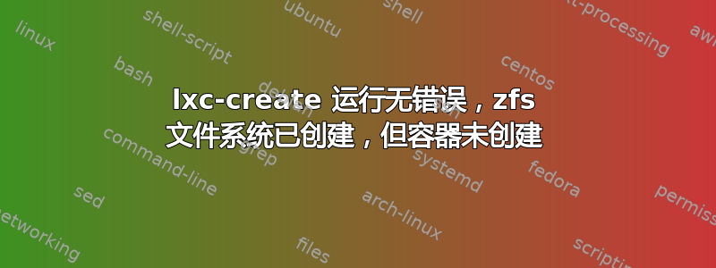 lxc-create 运行无错误，zfs 文件系统已创建，但容器未创建