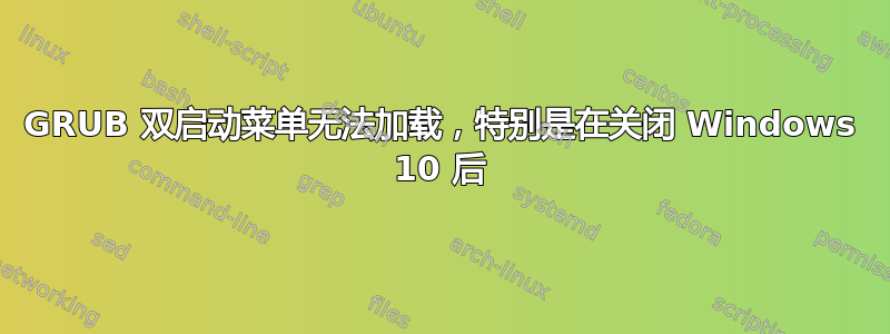 GRUB 双启动菜单无法加载，特别是在关闭 Windows 10 后