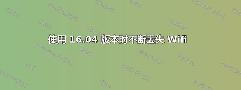 使用 16.04 版本时不断丢失 Wifi 