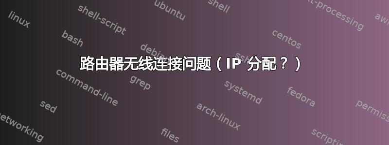 路由器无线连接问题（IP 分配？）