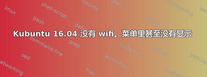 Kubuntu 16.04 没有 wifi。菜单里甚至没有显示