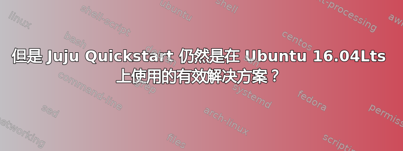 但是 Juju Quickstart 仍然是在 Ubuntu 16.04Lts 上使用的有效解决方案？