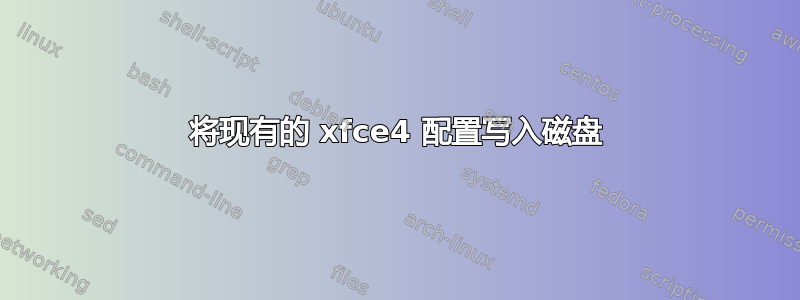 将现有的 xfce4 配置写入磁盘