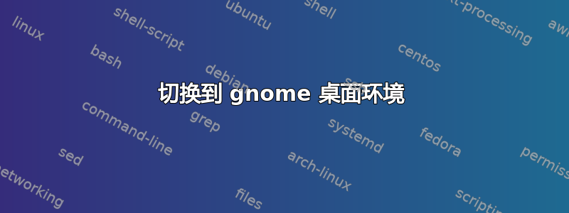 切换到 gnome 桌面环境