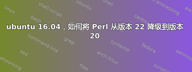 ubuntu 16.04，如何将 Perl 从版本 22 降级到版本 20