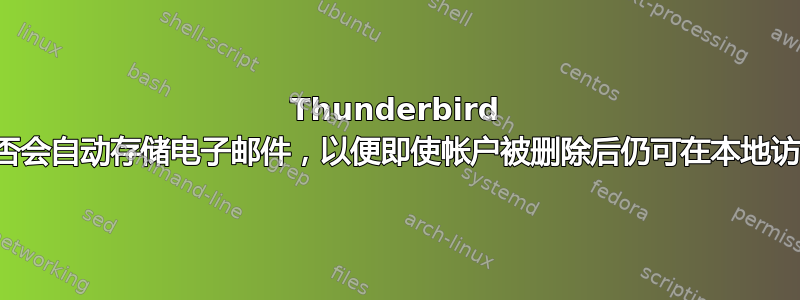 Thunderbird 是否会自动存储电子邮件，以便即使帐户被删除后仍可在本地访问