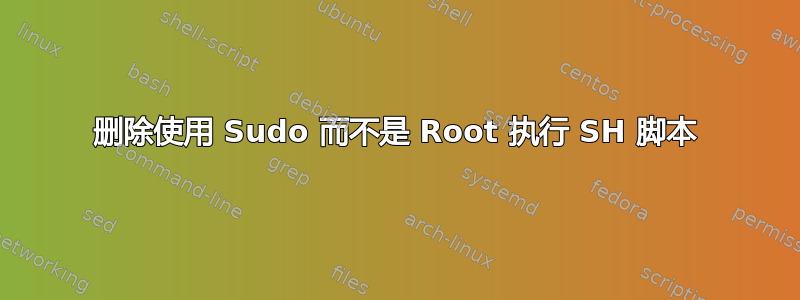 删除使用 Sudo 而不是 Root 执行 SH 脚本