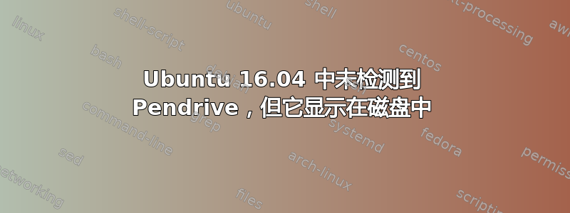 Ubuntu 16.04 中未检测到 Pendrive，但它显示在磁盘中