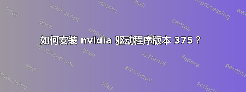 如何安装 nvidia 驱动程序版本 375？