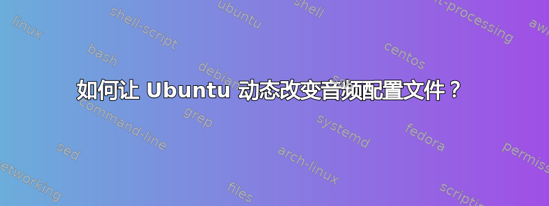 如何让 Ubuntu 动态改变音频配置文件？