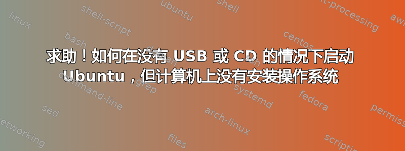 求助！如何在没有 USB 或 CD 的情况下启动 Ubuntu，但计算机上没有安装操作系统