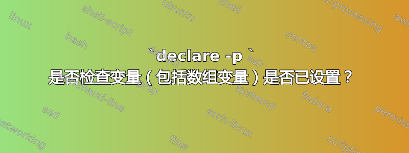 `declare -p ` 是否检查变量（包括数组变量）是否已设置？