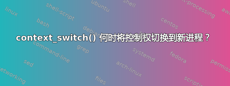 context_switch() 何时将控制权切换到新进程？