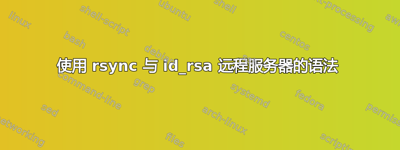 使用 rsync 与 id_rsa 远程服务器的语法