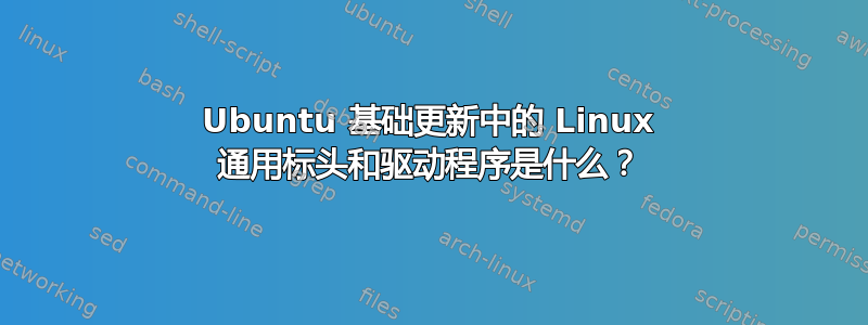 Ubuntu 基础更新中的 Linux 通用标头和驱动程序是什么？