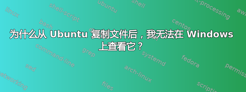 为什么从 Ubuntu 复制文件后，我无法在 Windows 上查看它？