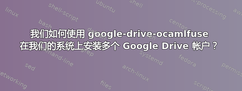 我们如何使用 google-drive-ocamlfuse 在我们的系统上安装多个 Google Drive 帐户？