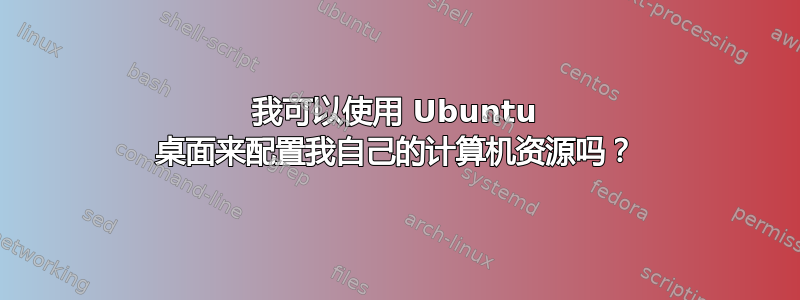 我可以使用 Ubuntu 桌面来配置我自己的计算机资源吗？