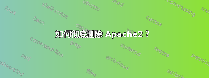 如何彻底删除 Apache2？