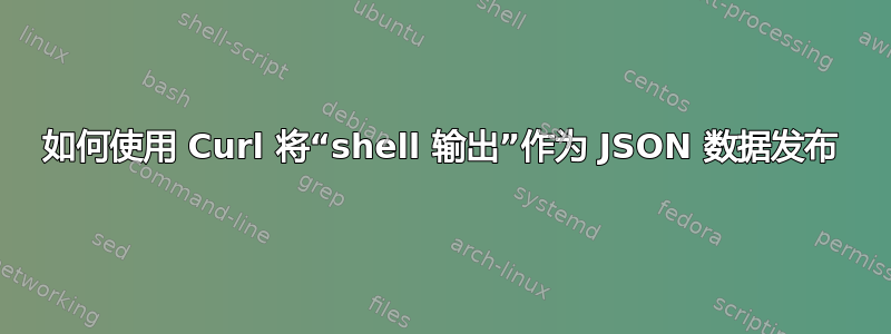 如何使用 Curl 将“shell 输出”作为 JSON 数据发布