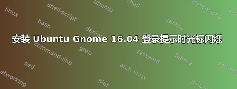 安装 Ubuntu Gnome 16.04 登录提示时光标闪烁