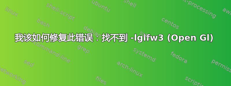 我该如何修复此错误：找不到 -lglfw3 (Open Gl)