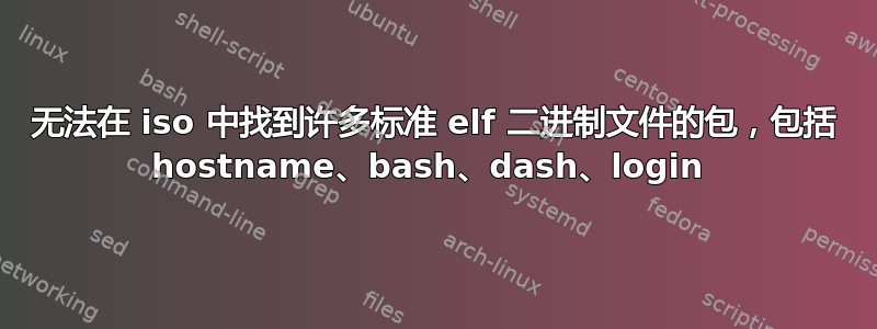 无法在 iso 中找到许多标准 elf 二进制文件的包，包括 hostname、bash、dash、login 