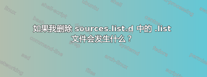 如果我删除 sources.list.d 中的 .list 文件会发生什么？