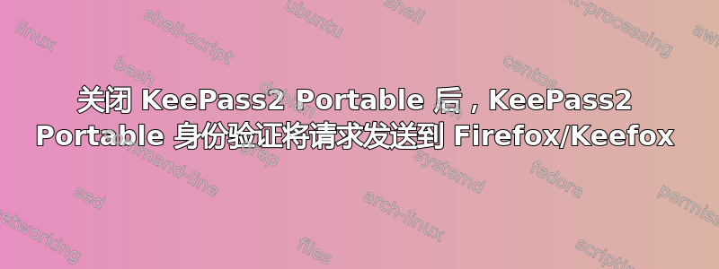 关闭 KeePass2 Portable 后，KeePass2 Portable 身份验证将请求发送到 Firefox/Keefox