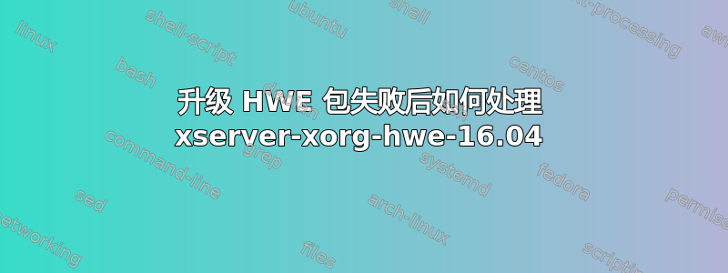 升级 HWE 包失败后如何处理 xserver-xorg-hwe-16.04