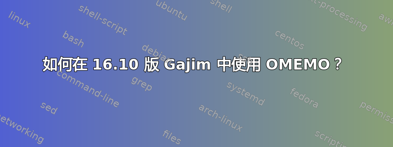 如何在 16.10 版 Gajim 中使用 OMEMO？