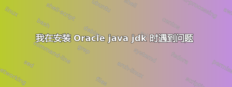 我在安装 Oracle java jdk 时遇到问题