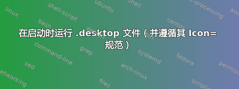 在启动时运行 .desktop 文件（并遵循其 Icon= 规范）