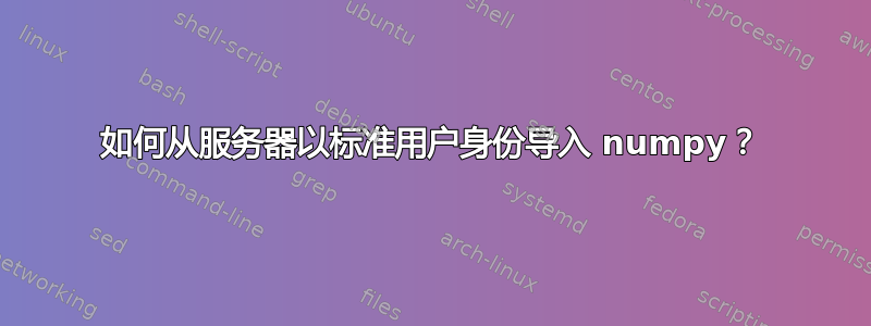 如何从服务器以标准用户身份导入 numpy？