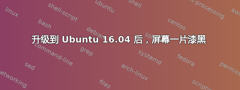 升级到 Ubuntu 16.04 后，屏幕一片漆黑