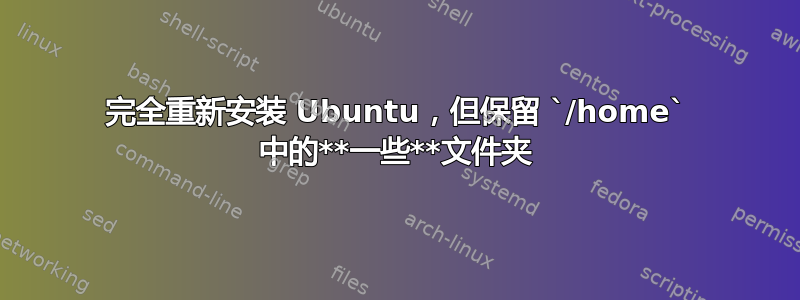 完全重新安装 Ubuntu，但保留 `/home` 中的**一些**文件夹