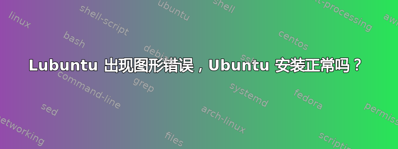 Lubuntu 出现图形错误，Ubuntu 安装正常吗？