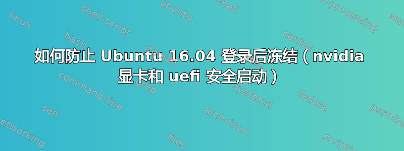 如何防止 Ubuntu 16.04 登录后冻结（nvidia 显卡和 uefi 安全启动）