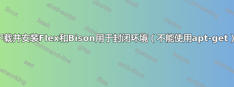 下载并安装Flex和Bison用于封闭环境（不能使用apt-get）