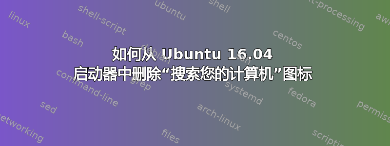 如何从 Ubuntu 16.04 启动器中删除“搜索您的计算机”图标