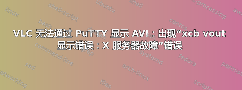 VLC 无法通过 PuTTY 显示 AVI：出现“xcb vout 显示错误：X 服务器故障”错误