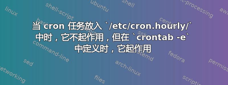 当 cron 任务放入 `/etc/cron.hourly/` 中时，它不起作用，但在 `crontab -e` 中定义时，它起作用