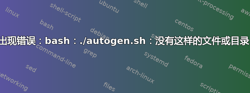 出现错误：bash：./autogen.sh：没有这样的文件或目录