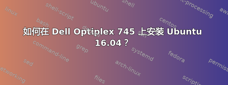 如何在 Dell Optiplex 745 上安装 Ubuntu 16.04？