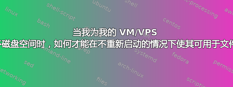 当我为我的 VM/VPS 提供更多磁盘空间时，如何才能在不重新启动的情况下使其可用于文件系统？